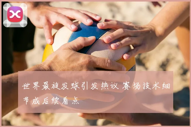 世界最旋发球引发热议 赛场技术细节成后续看点