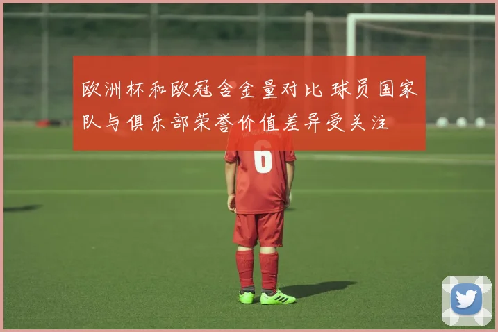 欧洲杯和欧冠含金量对比 球员国家队与俱乐部荣誉价值差异受关注