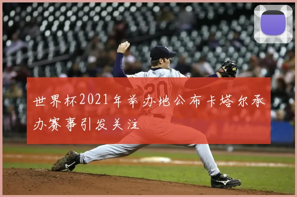 世界杯2021年举办地公布卡塔尔承办赛事引发关注
