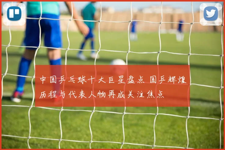 中国乒乓球十大巨星盘点 国乒辉煌历程与代表人物再成关注焦点