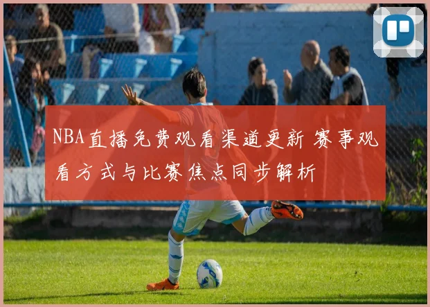 NBA直播免费观看渠道更新 赛事观看方式与比赛焦点同步解析