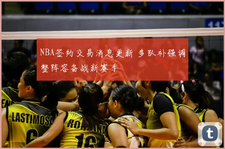 NBA签约交易消息更新 多队补强调整阵容备战新赛季