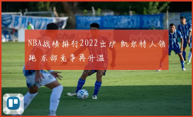 NBA战绩排行2022出炉 凯尔特人领跑 东部竞争再升温