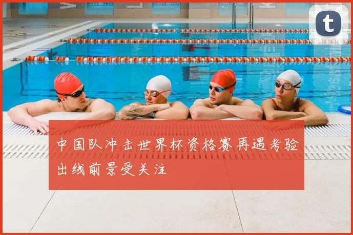 中国队冲击世界杯资格赛再遇考验出线前景受关注