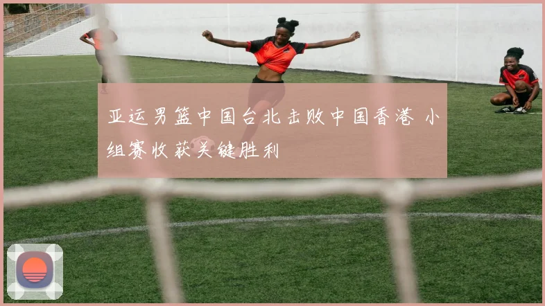 亚运男篮中国台北击败中国香港 小组赛收获关键胜利