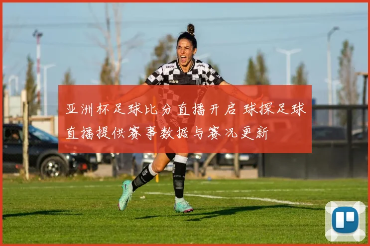 亚洲杯足球比分直播开启 球探足球直播提供赛事数据与赛况更新