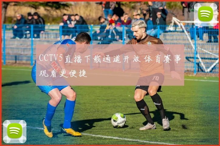 CCTV5直播下载通道开放 体育赛事观看更便捷