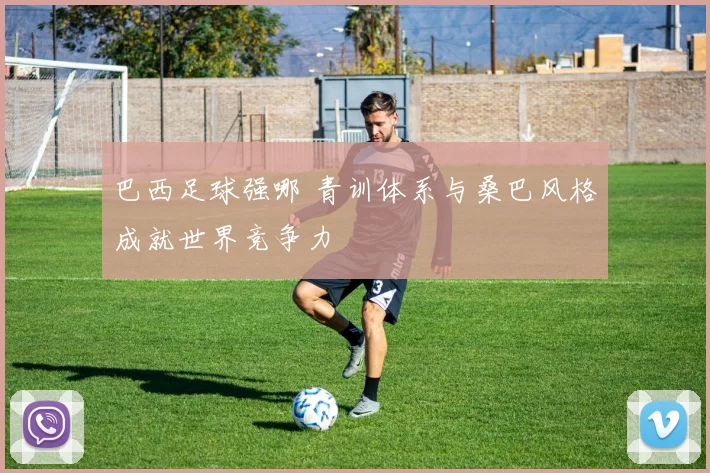 巴西足球强哪 青训体系与桑巴风格成就世界竞争力