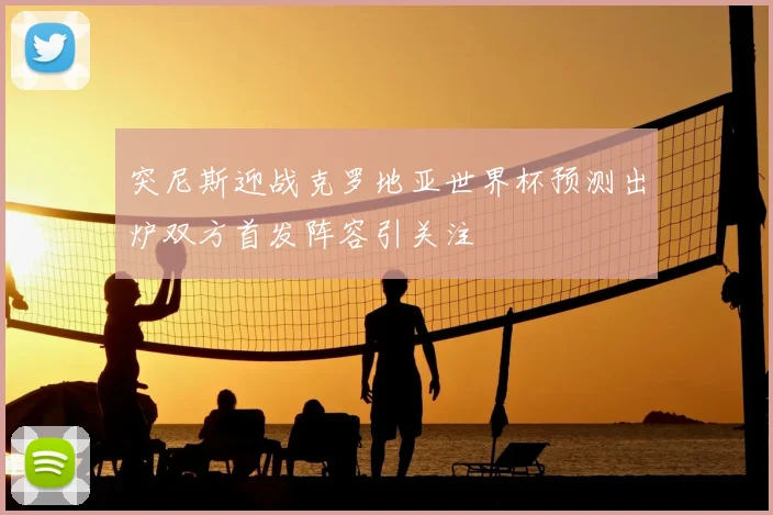 突尼斯迎战克罗地亚世界杯预测出炉双方首发阵容引关注
