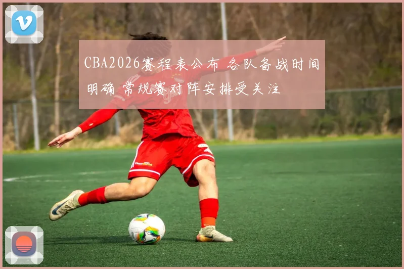 CBA2026赛程表公布 各队备战时间明确 常规赛对阵安排受关注