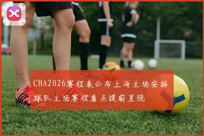 CBA2026赛程表公布上海主场安排 球队主场赛程看点提前呈现
