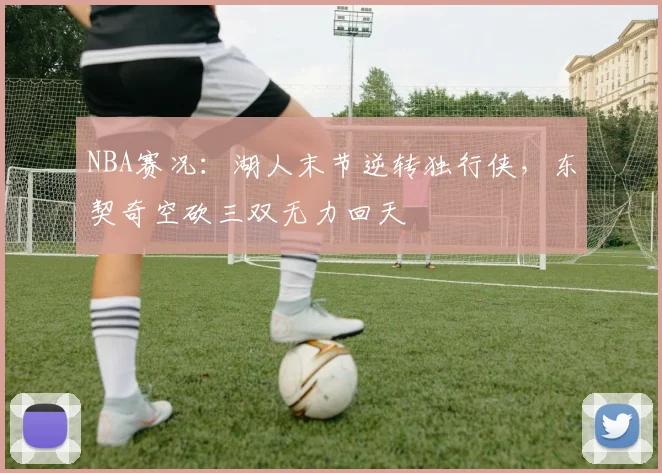 NBA赛况：湖人末节逆转独行侠，东契奇空砍三双无力回天