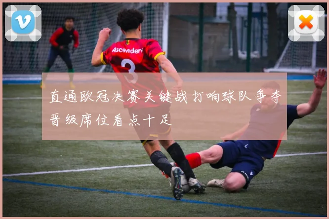 直通欧冠决赛关键战打响球队争夺晋级席位看点十足