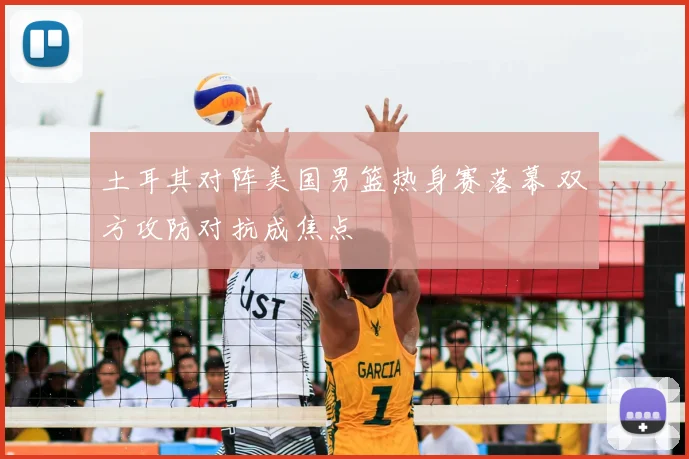 土耳其对阵美国男篮热身赛落幕 双方攻防对抗成焦点