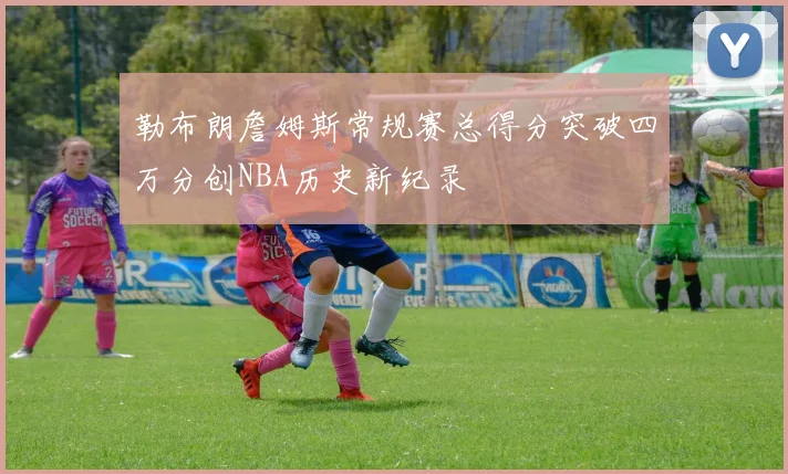 勒布朗詹姆斯常规赛总得分突破四万分创NBA历史新纪录