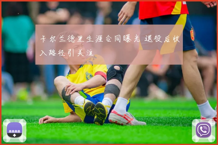 卡尔兰德里生涯合同曝光 退役后收入路径引关注