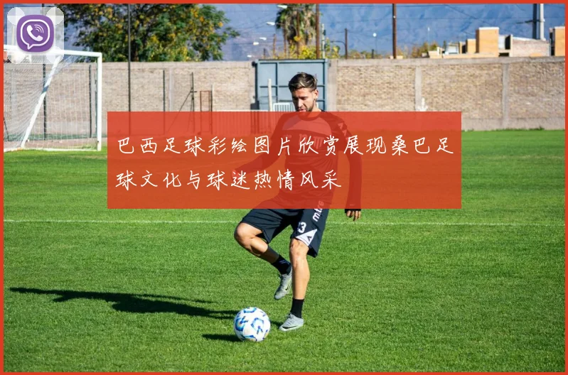 巴西足球彩绘图片欣赏展现桑巴足球文化与球迷热情风采