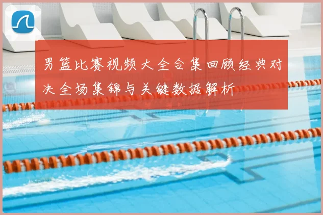 男篮比赛视频大全合集回顾经典对决全场集锦与关键数据解析