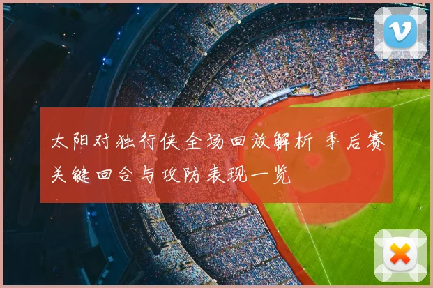 太阳对独行侠全场回放解析 季后赛关键回合与攻防表现一览