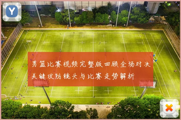 男篮比赛视频完整版回顾全场对决关键攻防镜头与比赛走势解析