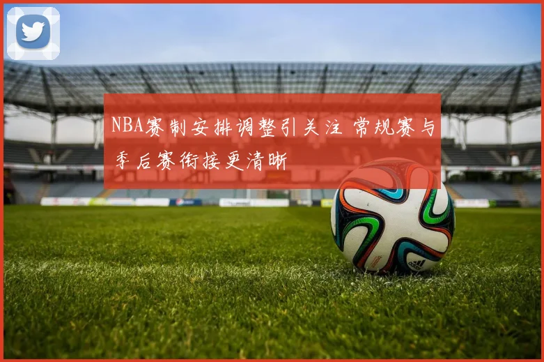 NBA赛制安排调整引关注 常规赛与季后赛衔接更清晰