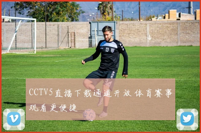 CCTV5直播下载通道开放 体育赛事观看更便捷
