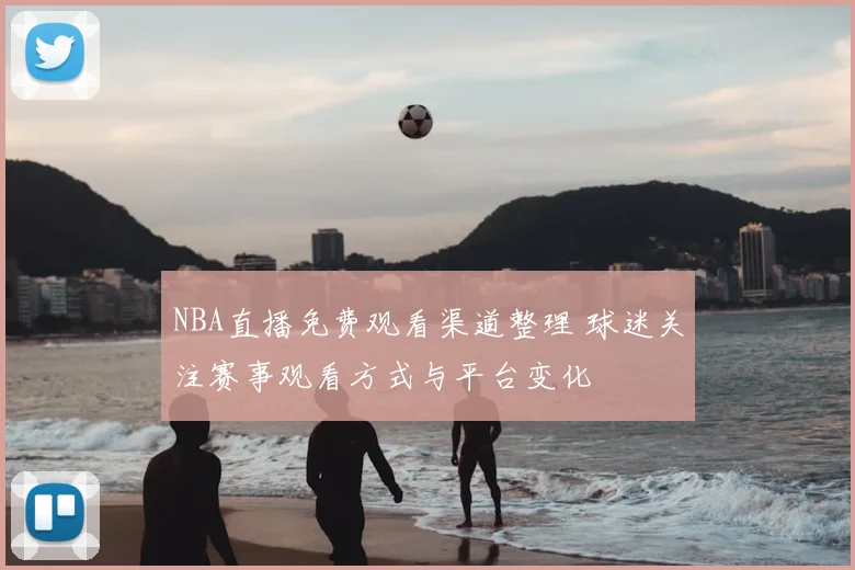 NBA直播免费观看渠道整理 球迷关注赛事观看方式与平台变化