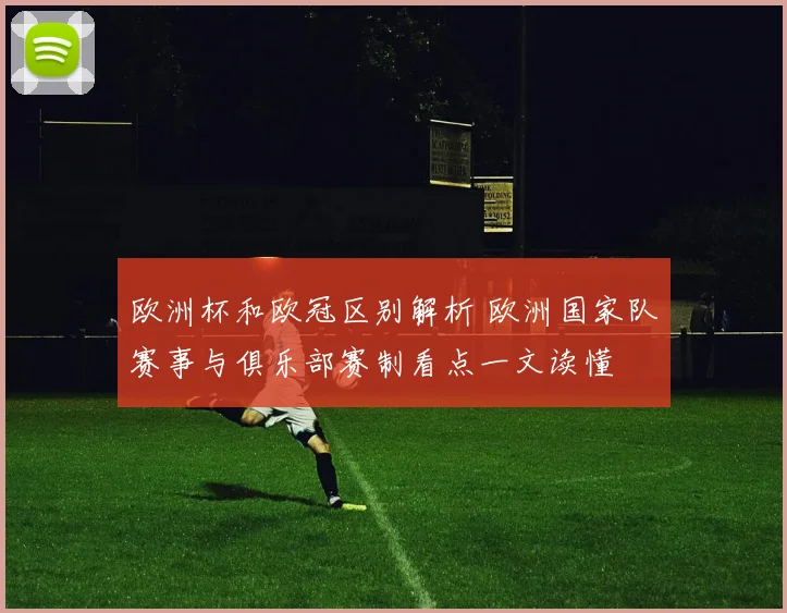 欧洲杯和欧冠区别解析 欧洲国家队赛事与俱乐部赛制看点一文读懂
