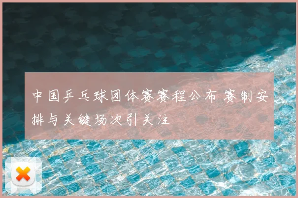 中国乒乓球团体赛赛程公布 赛制安排与关键场次引关注