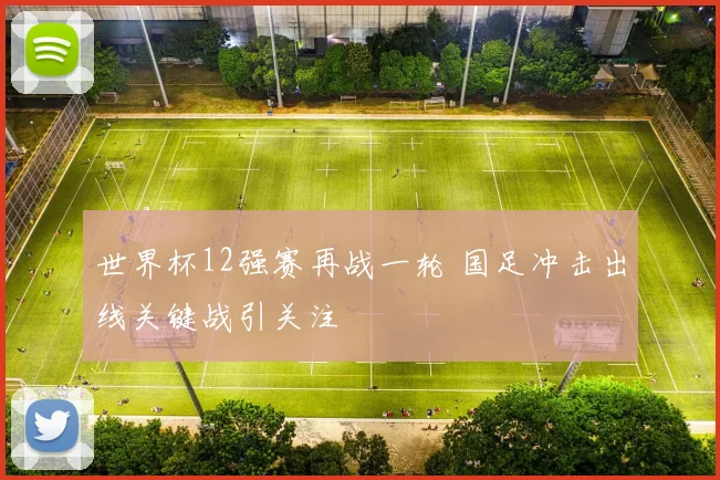 世界杯12强赛再战一轮 国足冲击出线关键战引关注