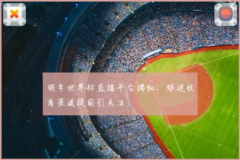 明年世界杯直播平台揭秘:球迷收看渠道提前引关注