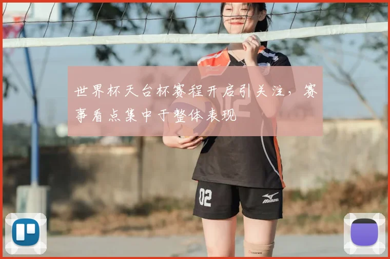 世界杯天台杯赛程开启引关注,赛事看点集中于整体表现