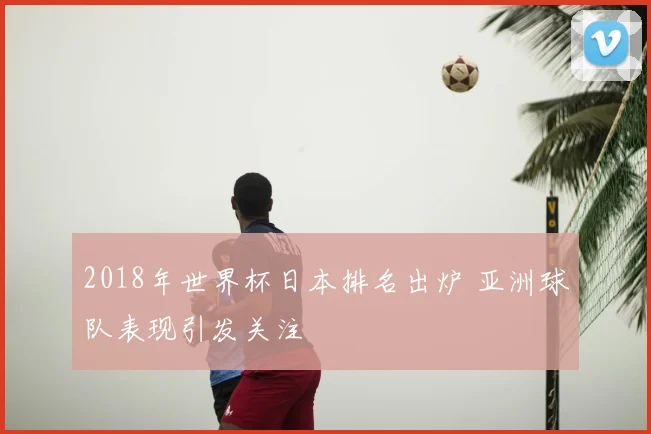 2018年世界杯日本排名出炉 亚洲球队表现引发关注