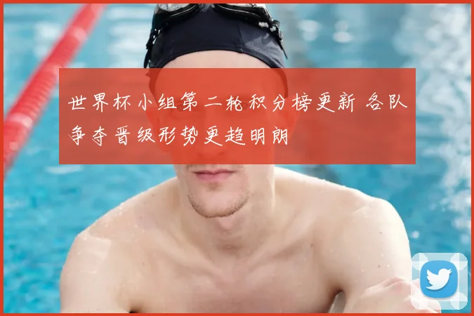 世界杯小组第二轮积分榜更新 各队争夺晋级形势更趋明朗