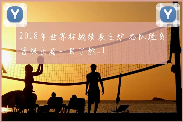 2018年世界杯战绩表出炉 各队胜负晋级出局一目了然_1