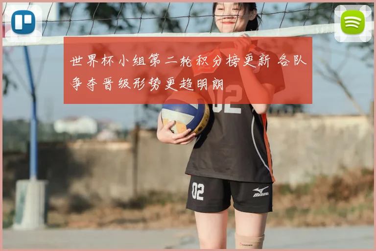 世界杯小组第二轮积分榜更新 各队争夺晋级形势更趋明朗