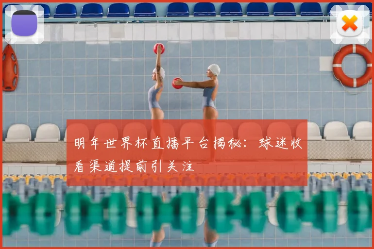 明年世界杯直播平台揭秘:球迷收看渠道提前引关注