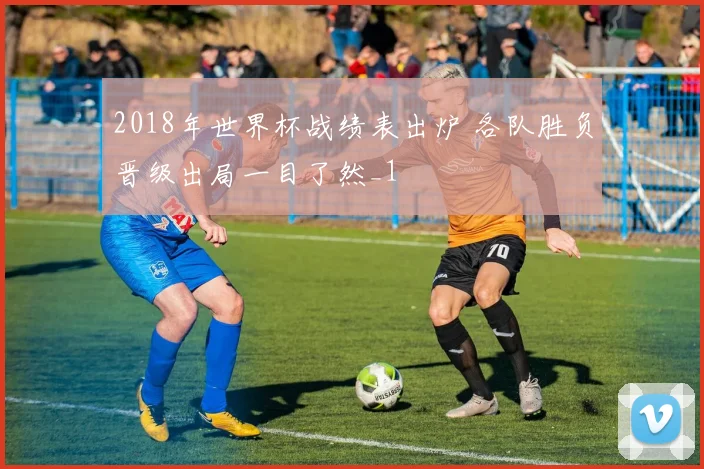 2018年世界杯战绩表出炉 各队胜负晋级出局一目了然_1
