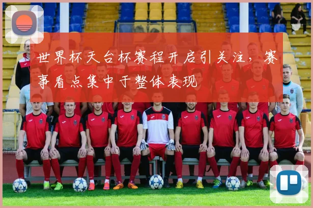 世界杯天台杯赛程开启引关注,赛事看点集中于整体表现