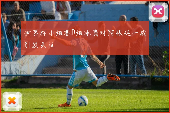 世界杯小组赛D组冰岛对阿根廷一战引发关注