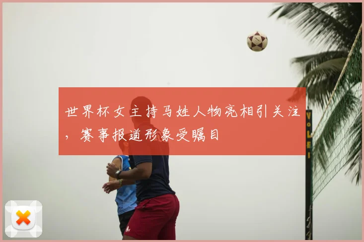 世界杯女主持马姓人物亮相引关注，赛事报道形象受瞩目