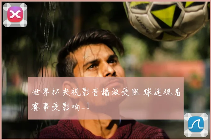 世界杯央视影音播放受阻 球迷观看赛事受影响_1