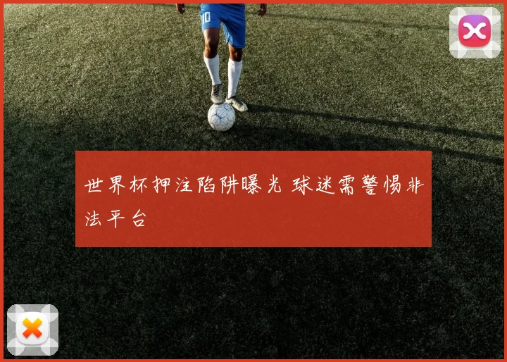 世界杯押注陷阱曝光 球迷需警惕非法平台