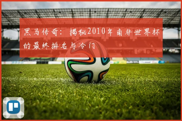 黑马传奇：揭秘2010年南非世界杯的最终排名与冷门