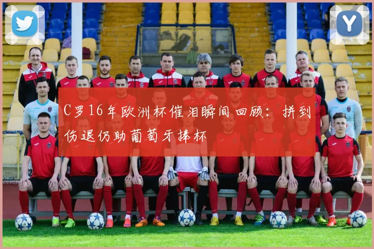 C罗16年欧洲杯催泪瞬间回顾：拼到伤退仍助葡萄牙捧杯